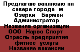 Предлагаю вакансию на севере города (м. Озерки): Бармен-Администратор › Название организации ­ ООО “Нарво Спорт“ › Отрасль предприятия ­ фитнес, услуги › Название вакансии ­ Бармен-Администратор › Место работы ­ Санкт-Петербург, Выборгское шоссе, д. 13 (ТЦ Экопо › Подчинение ­ Директор клуба › Минимальный оклад ­ 200 › Максимальный оклад ­ 30 000 › База расчета процента ­ от продаж › Возраст от ­ 18 › Возраст до ­ 26 - Ленинградская обл., Санкт-Петербург г. Работа » Вакансии   . Ленинградская обл.,Санкт-Петербург г.